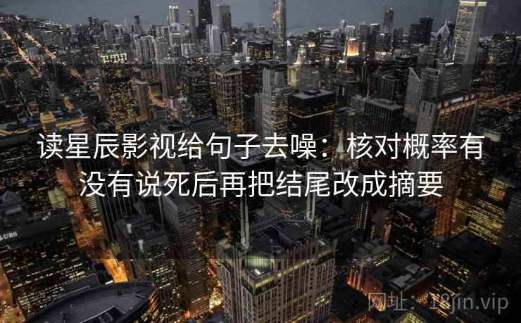 读星辰影视给句子去噪：核对概率有没有说死后再把结尾改成摘要