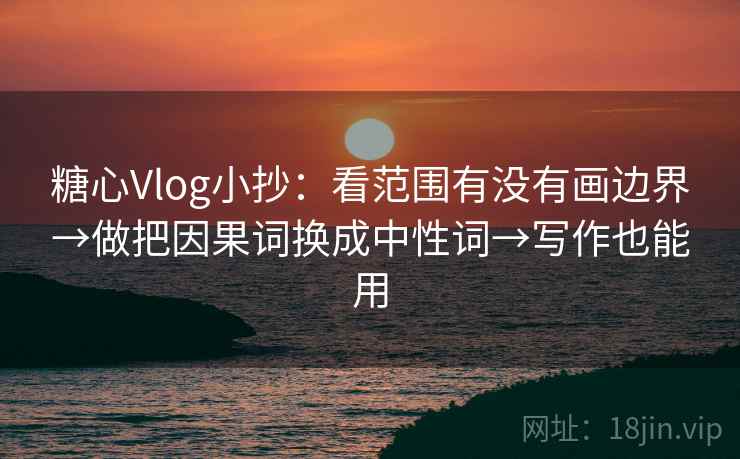 糖心Vlog小抄：看范围有没有画边界→做把因果词换成中性词→写作也能用
