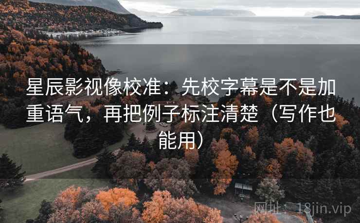 星辰影视像校准：先校字幕是不是加重语气，再把例子标注清楚（写作也能用）
