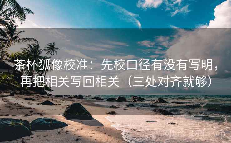 茶杯狐像校准：先校口径有没有写明，再把相关写回相关（三处对齐就够）