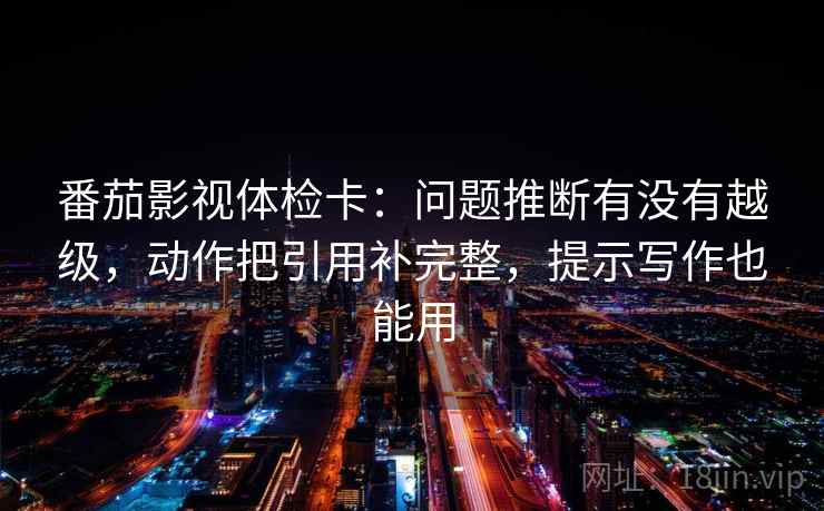 番茄影视体检卡：问题推断有没有越级，动作把引用补完整，提示写作也能用