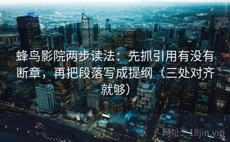 蜂鸟影院两步读法：先抓引用有没有断章，再把段落写成提纲（三处对齐就够）