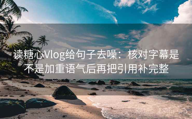 读糖心Vlog给句子去噪：核对字幕是不是加重语气后再把引用补完整