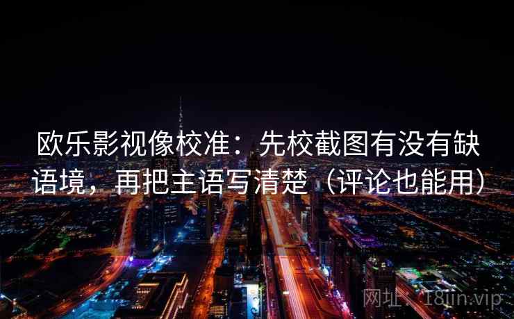 欧乐影视像校准：先校截图有没有缺语境，再把主语写清楚（评论也能用）