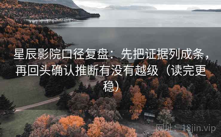 星辰影院口径复盘：先把证据列成条，再回头确认推断有没有越级（读完更稳）