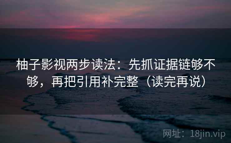 柚子影视两步读法：先抓证据链够不够，再把引用补完整（读完再说）