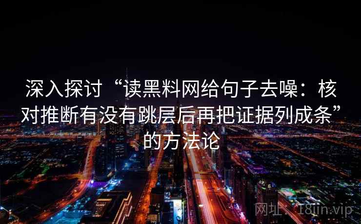 深入探讨“读黑料网给句子去噪：核对推断有没有跳层后再把证据列成条”的方法论