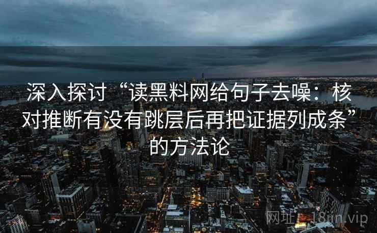 深入探讨“读黑料网给句子去噪：核对推断有没有跳层后再把证据列成条”的方法论