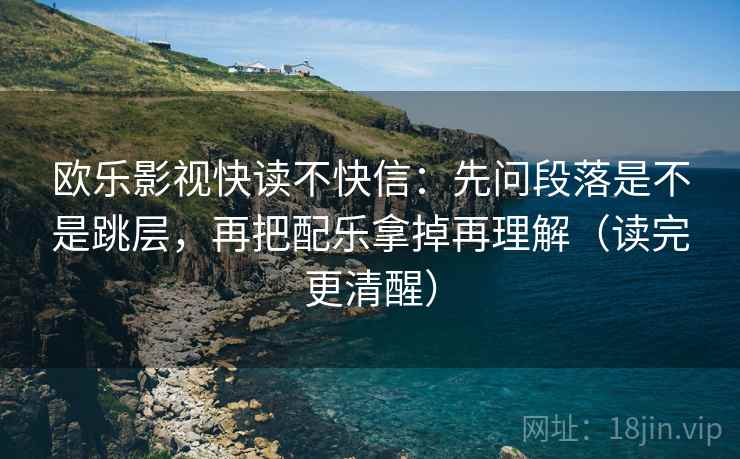 欧乐影视快读不快信：先问段落是不是跳层，再把配乐拿掉再理解（读完更清醒）