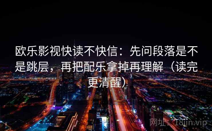 欧乐影视快读不快信：先问段落是不是跳层，再把配乐拿掉再理解（读完更清醒）