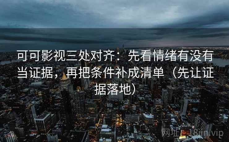 可可影视三处对齐：先看情绪有没有当证据，再把条件补成清单（先让证据落地）
