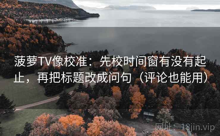 菠萝TV像校准：先校时间窗有没有起止，再把标题改成问句（评论也能用）