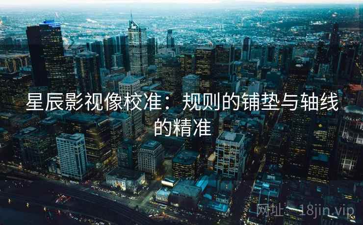 星辰影视像校准：规则的铺垫与轴线的精准