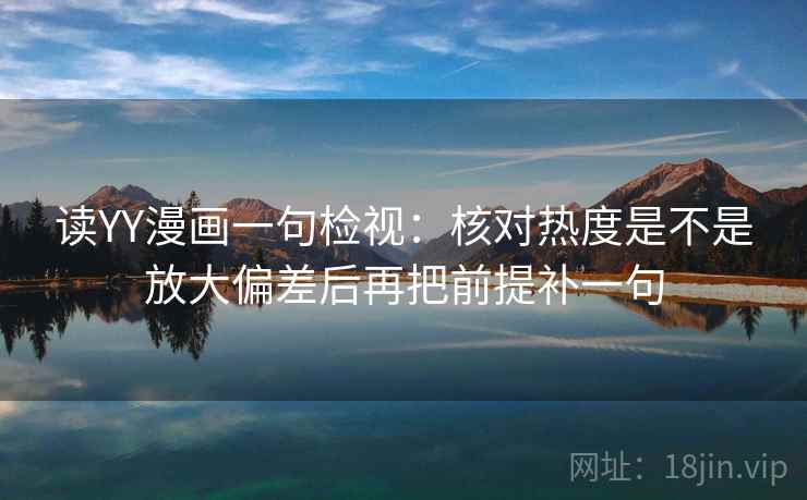 读YY漫画一句检视：核对热度是不是放大偏差后再把前提补一句