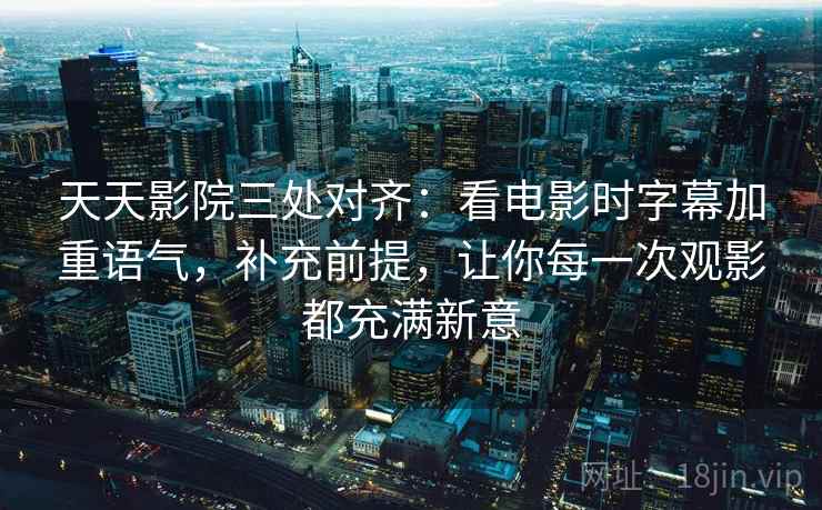 天天影院三处对齐：看电影时字幕加重语气，补充前提，让你每一次观影都充满新意