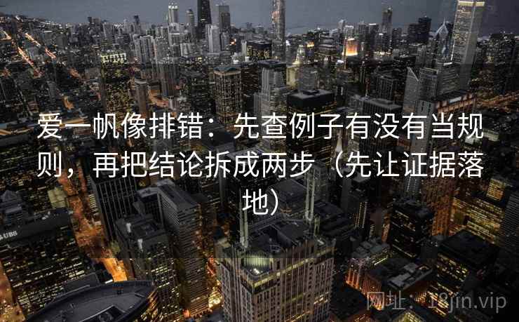 爱一帆像排错：先查例子有没有当规则，再把结论拆成两步（先让证据落地）