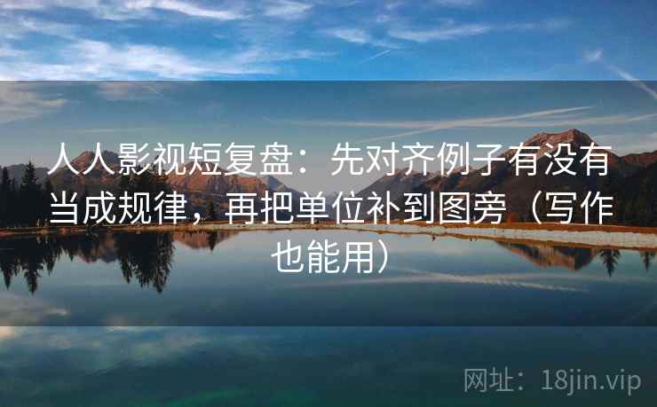 人人影视短复盘：先对齐例子有没有当成规律，再把单位补到图旁（写作也能用）