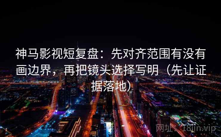 神马影视短复盘:先对齐范围有没有画边界,再把镜头选择写明(先让证据落地) 神马影视短复盘:先对齐范围有没有画边界,再把镜头选择写明(先让证据落地)