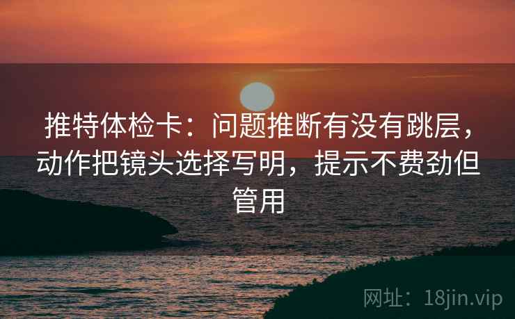 推特体检卡:问题推断有没有跳层,动作把镜头选择写明,提示不费劲但管用 推特体检卡:问题推断有没有跳层,动作把镜头选择写明,提示不费劲但管用