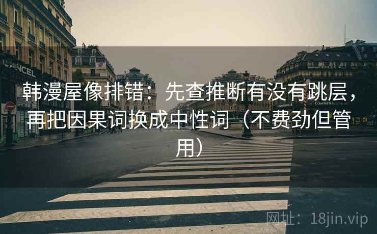 韩漫屋像排错:先查推断有没有跳层,再把因果词换成中性词(不费劲但管用) 韩漫屋像排错:先查推断有没有跳层,再把因果词换成中性词(不费劲但管用)