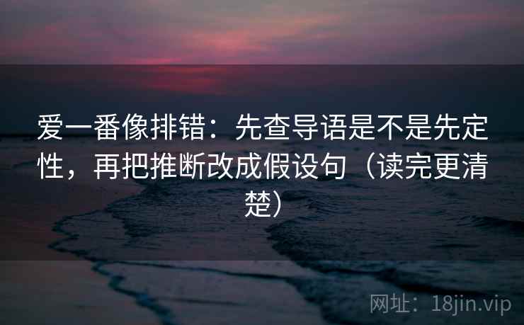 爱一番像排错:先查导语是不是先定性,再把推断改成假设句(读完更清楚) 爱一番像排错:先查导语是不是先定性,再把推断改成假设句(读完更清楚)