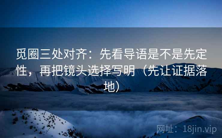 觅圈三处对齐：先看导语是不是先定性，再把镜头选择写明（先让证据落地）