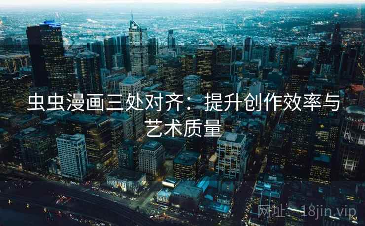 虫虫漫画三处对齐：提升创作效率与艺术质量