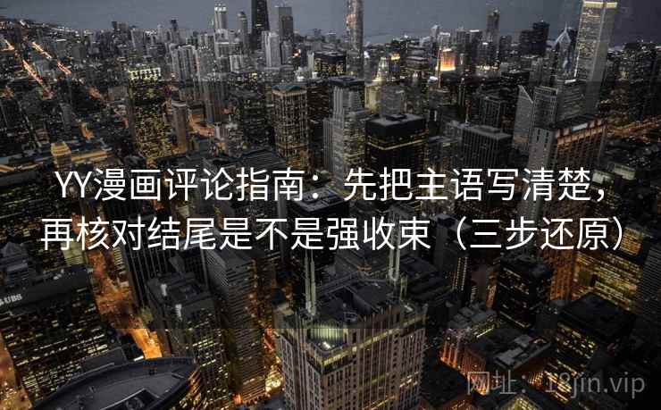 YY漫画评论指南：先把主语写清楚，再核对结尾是不是强收束（三步还原）