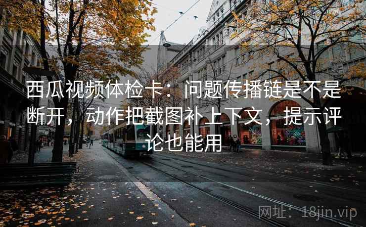西瓜视频体检卡：问题传播链是不是断开，动作把截图补上下文，提示评论也能用