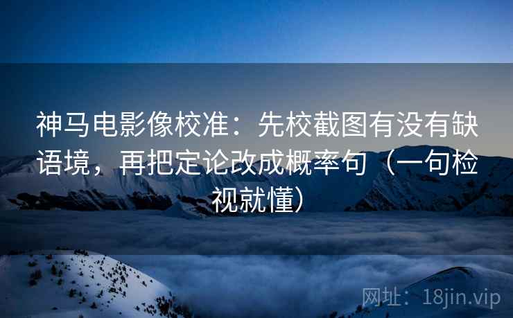 神马电影像校准：先校截图有没有缺语境，再把定论改成概率句（一句检视就懂）