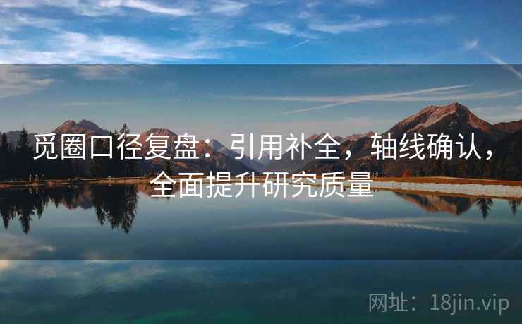 觅圈口径复盘：引用补全，轴线确认，全面提升研究质量