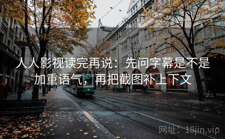 人人影视读完再说：先问字幕是不是加重语气，再把截图补上下文