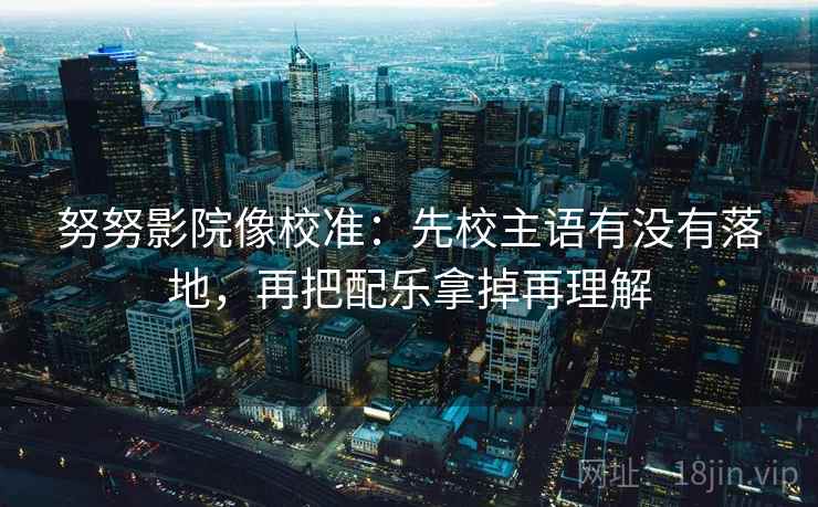努努影院像校准：先校主语有没有落地，再把配乐拿掉再理解