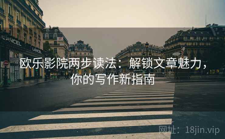欧乐影院两步读法：解锁文章魅力，你的写作新指南