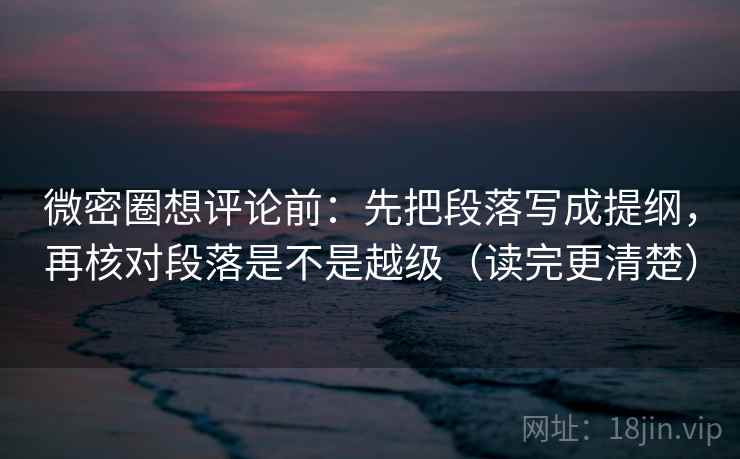 微密圈想评论前:先把段落写成提纲,再核对段落是不是越级(读完更清楚) 微密圈想评论前:先把段落写成提纲,再核对段落是不是越级(读完更清楚)
