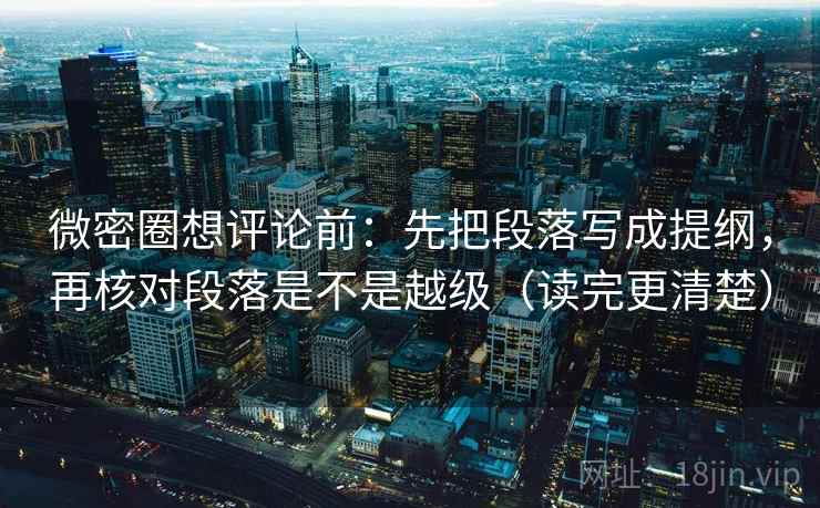 微密圈想评论前:先把段落写成提纲,再核对段落是不是越级(读完更清楚) 微密圈想评论前:先把段落写成提纲,再核对段落是不是越级(读完更清楚)