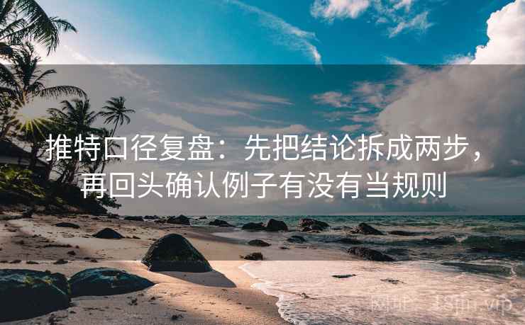 推特口径复盘:先把结论拆成两步,再回头确认例子有没有当规则 推特口径复盘:先把结论拆成两步,再回头确认例子有没有当规则