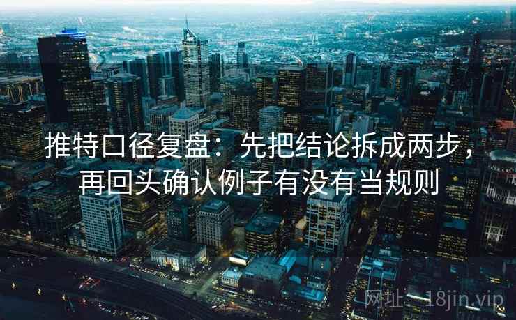 推特口径复盘:先把结论拆成两步,再回头确认例子有没有当规则 推特口径复盘:先把结论拆成两步,再回头确认例子有没有当规则