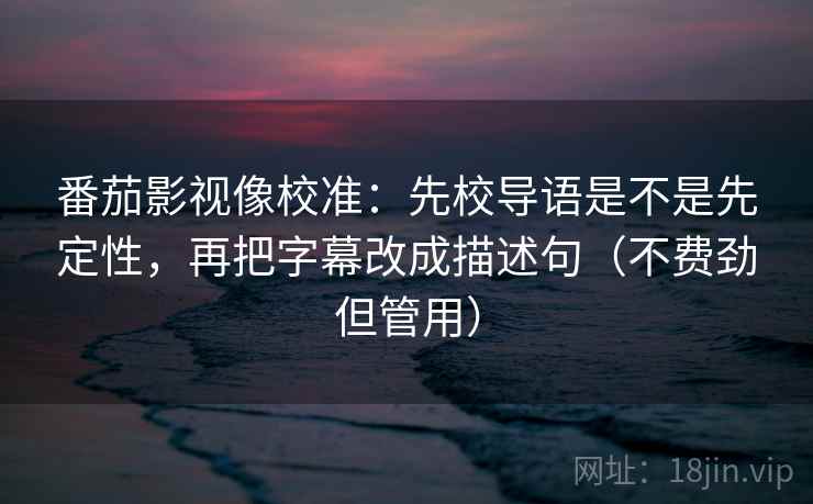 番茄影视像校准:先校导语是不是先定性,再把字幕改成描述句(不费劲但管用) 番茄影视像校准:先校导语是不是先定性,再把字幕改成描述句(不费劲但管用)