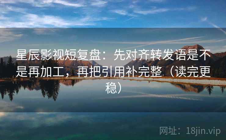 星辰影视短复盘:先对齐转发语是不是再加工,再把引用补完整(读完更稳) 星辰影视短复盘:先对齐转发语是不是再加工,再把引用补完整(读完更稳)