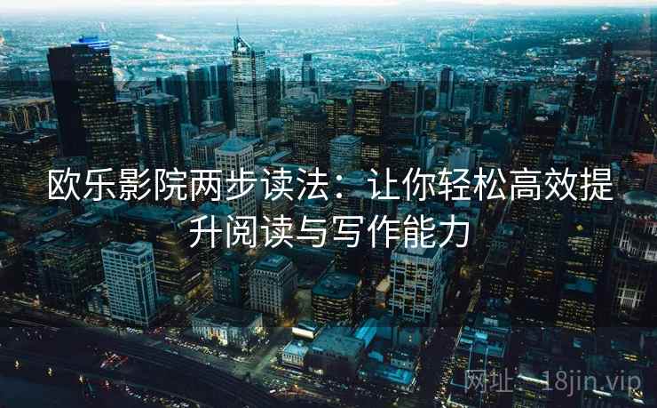 欧乐影院两步读法:让你轻松高效提升阅读与写作能力 欧乐影院两步读法:让你轻松高效提升阅读与写作能力
