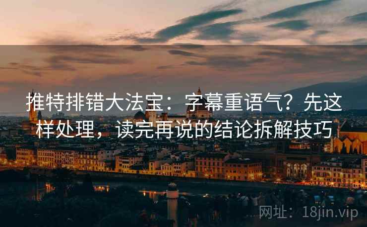 推特排错大法宝:字幕重语气?先这样处理,读完再说的结论拆解技巧 推特排错大法宝:字幕重语气?先这样处理,读完再说的结论拆解技巧