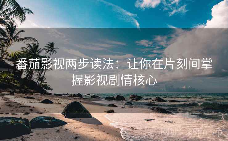 番茄影视两步读法:让你在片刻间掌握影视剧情核心 番茄影视两步读法:让你在片刻间掌握影视剧情核心