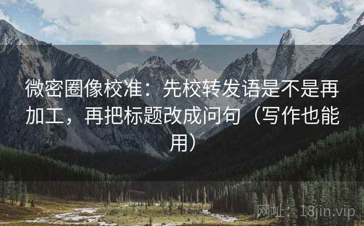 微密圈像校准:先校转发语是不是再加工,再把标题改成问句(写作也能用) 微密圈像校准:先校转发语是不是再加工,再把标题改成问句(写作也能用)