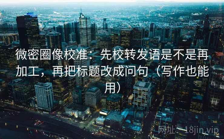 微密圈像校准:先校转发语是不是再加工,再把标题改成问句(写作也能用) 微密圈像校准:先校转发语是不是再加工,再把标题改成问句(写作也能用)