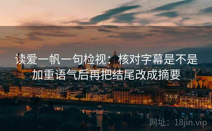 读爱一帆一句检视:核对字幕是不是加重语气后再把结尾改成摘要 读爱一帆一句检视:核对字幕是不是加重语气后再把结尾改成摘要
