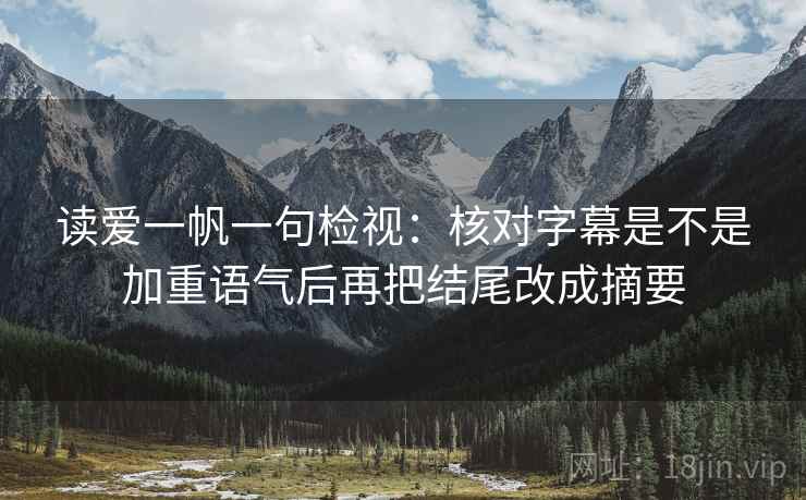读爱一帆一句检视:核对字幕是不是加重语气后再把结尾改成摘要 读爱一帆一句检视:核对字幕是不是加重语气后再把结尾改成摘要