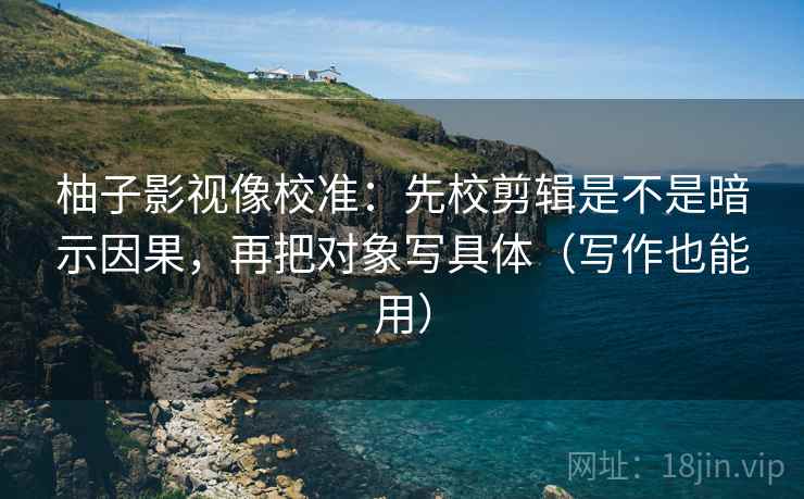 柚子影视像校准:先校剪辑是不是暗示因果,再把对象写具体(写作也能用) 柚子影视像校准:先校剪辑是不是暗示因果,再把对象写具体(写作也能用)