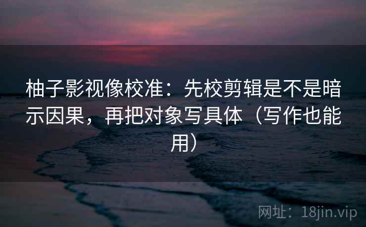 柚子影视像校准:先校剪辑是不是暗示因果,再把对象写具体(写作也能用) 柚子影视像校准:先校剪辑是不是暗示因果,再把对象写具体(写作也能用)