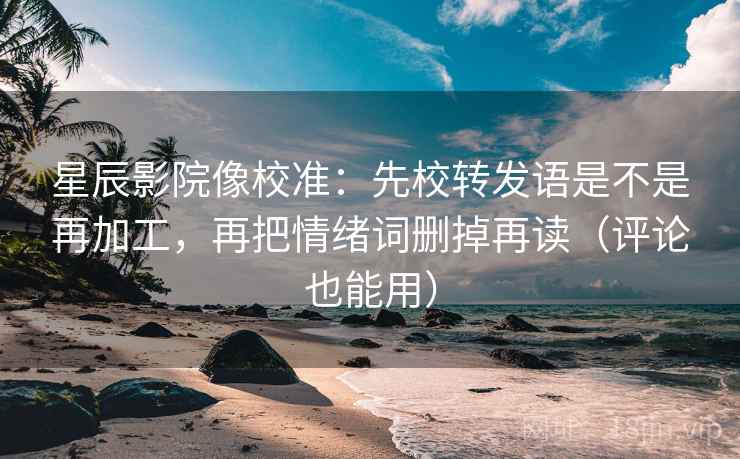 星辰影院像校准：先校转发语是不是再加工，再把情绪词删掉再读（评论也能用）